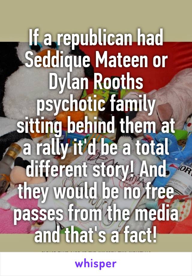 If a republican had Seddique Mateen or Dylan Rooths psychotic family sitting behind them at a rally it'd be a total different story! And they would be no free passes from the media and that's a fact!