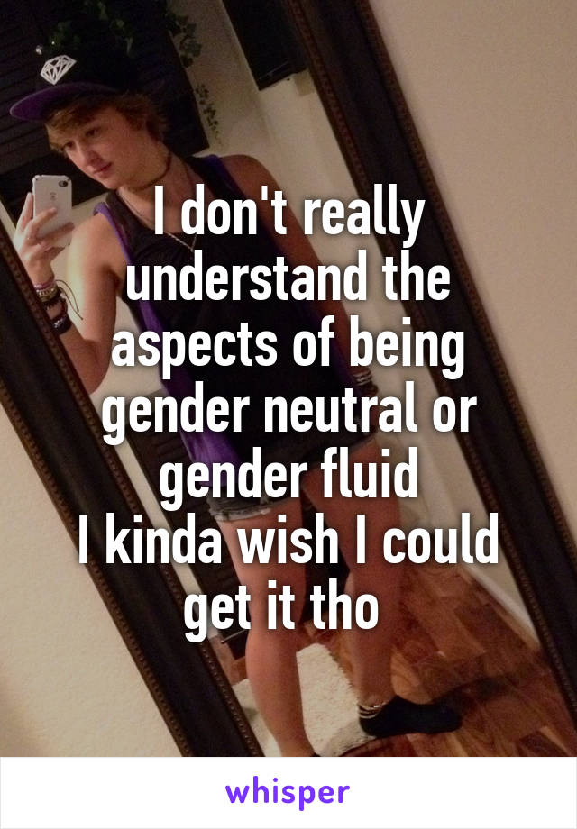 I don't really understand the aspects of being gender neutral or gender fluid
I kinda wish I could get it tho 