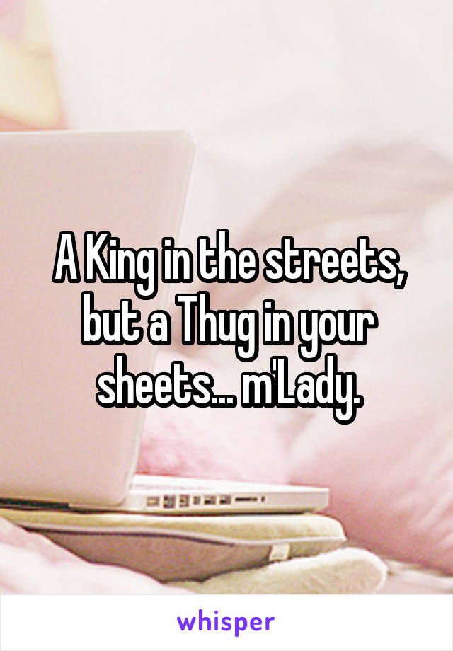 A King in the streets, but a Thug in your sheets... m'Lady.