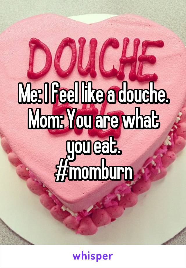 Me: I feel like a douche.
Mom: You are what you eat.
#momburn