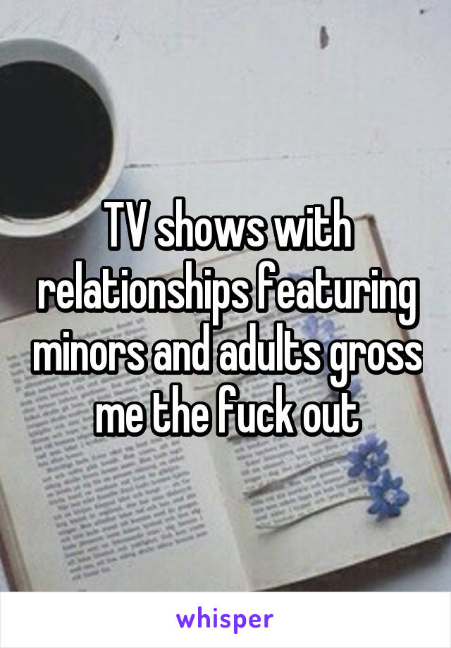 TV shows with relationships featuring minors and adults gross me the fuck out