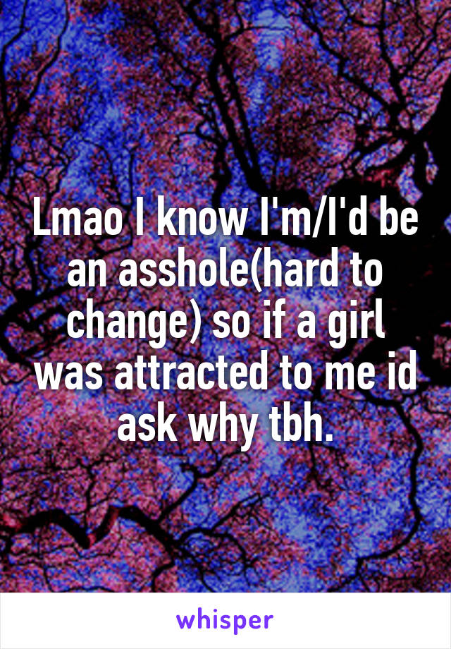 Lmao I know I'm/I'd be an asshole(hard to change) so if a girl was attracted to me id ask why tbh.