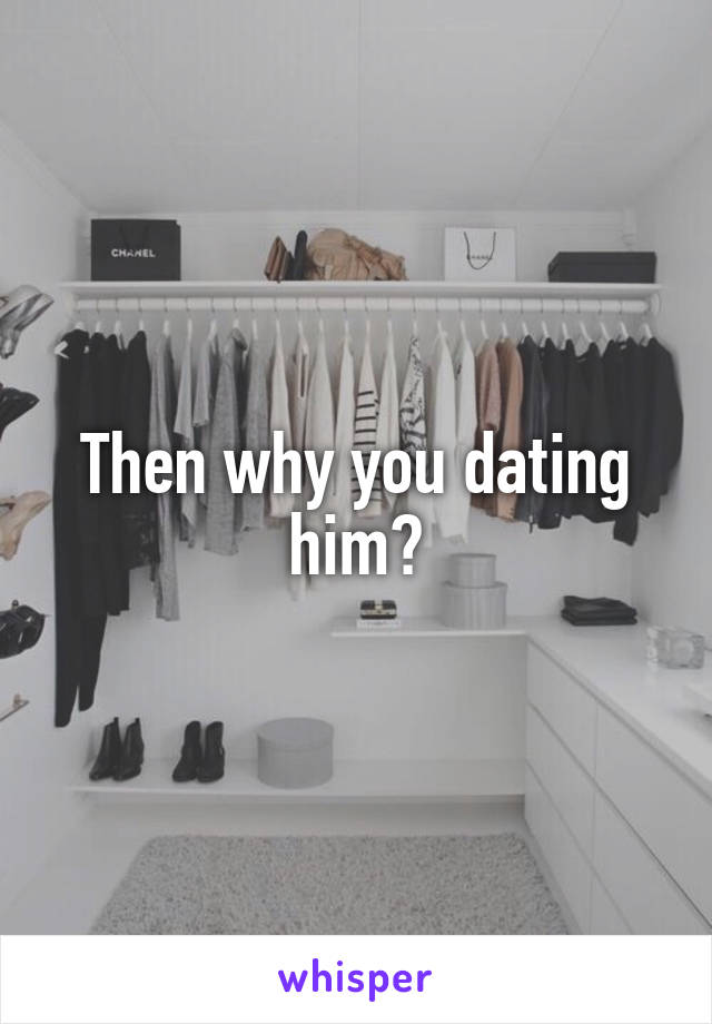 Then why you dating him?