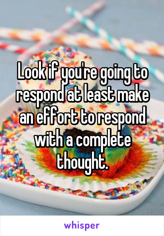 Look if you're going to respond at least make an effort to respond with a complete thought.