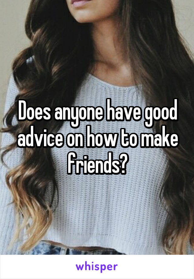 Does anyone have good advice on how to make friends?