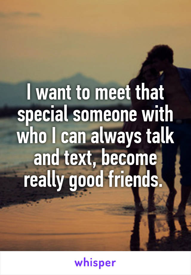 I want to meet that special someone with who I can always talk and text, become really good friends. 