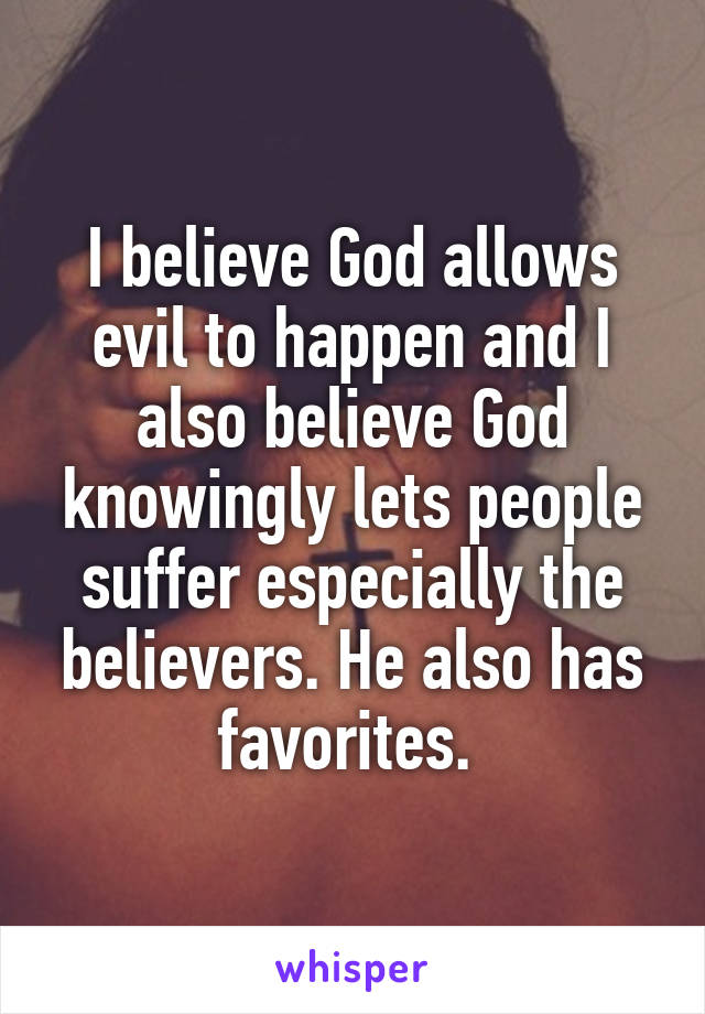 I believe God allows evil to happen and I also believe God knowingly lets people suffer especially the believers. He also has favorites. 