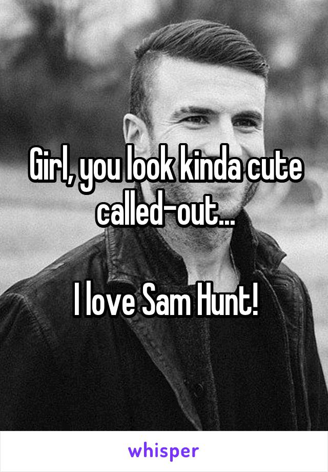 Girl, you look kinda cute called-out...

I love Sam Hunt!