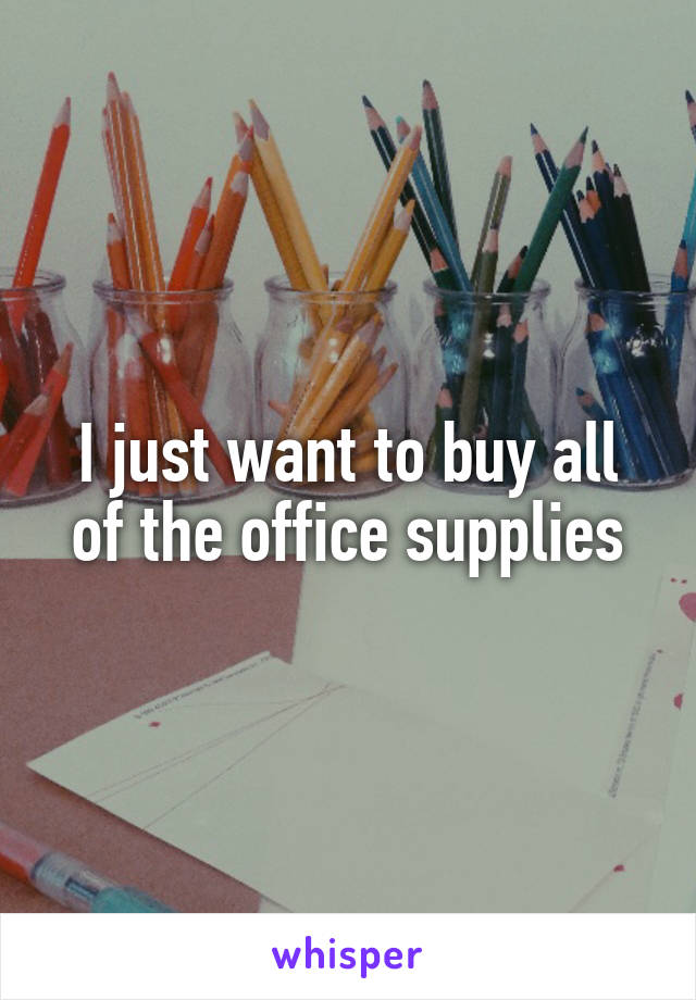 I just want to buy all of the office supplies