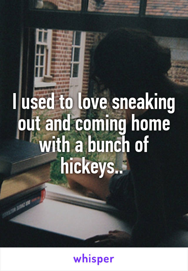 I used to love sneaking out and coming home with a bunch of hickeys.. 