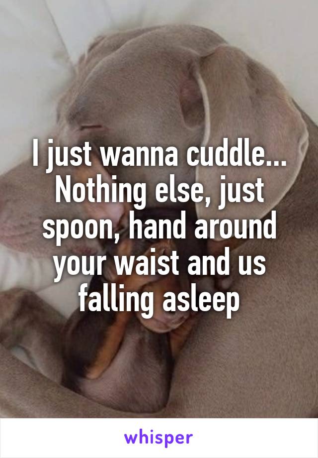 I just wanna cuddle... Nothing else, just spoon, hand around your waist and us falling asleep