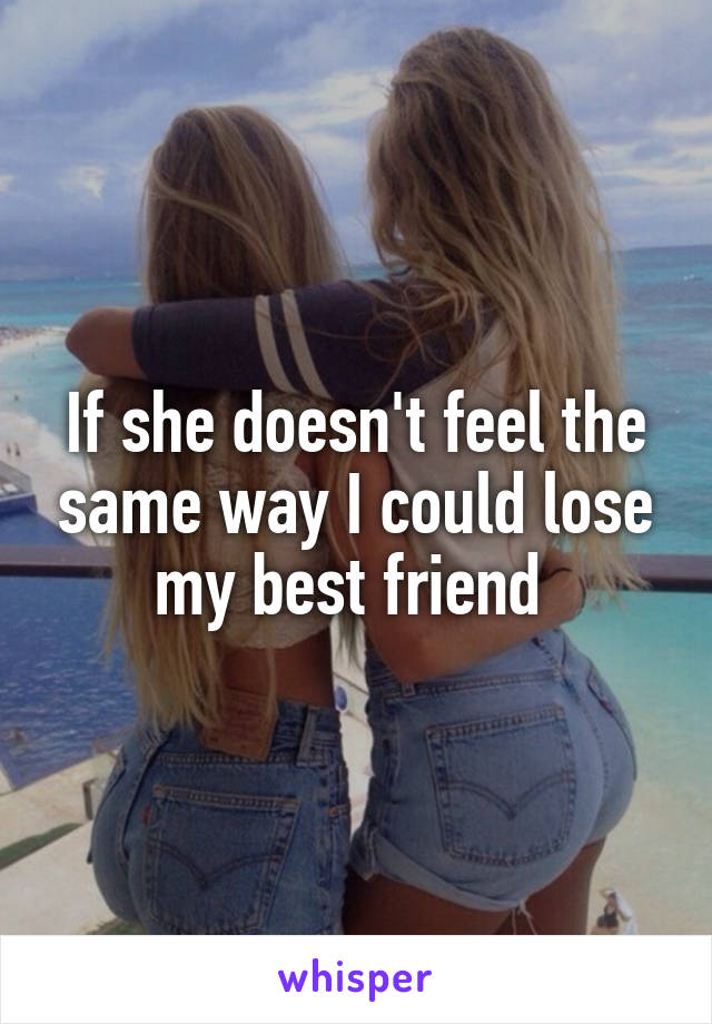 If she doesn't feel the same way I could lose my best friend 