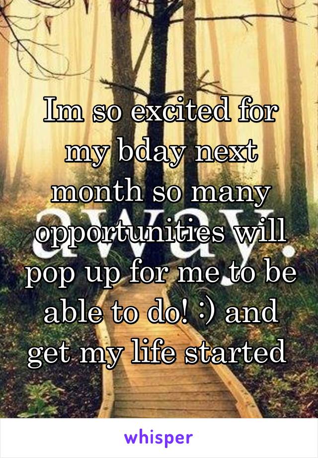 Im so excited for my bday next month so many opportunities will pop up for me to be able to do! :) and get my life started 