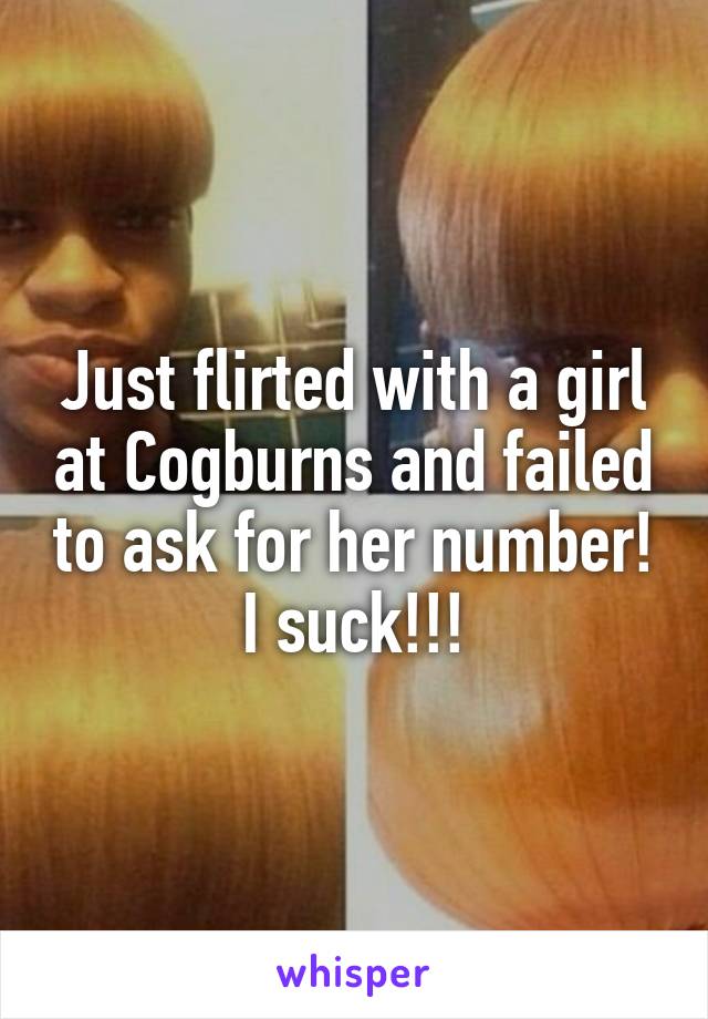 Just flirted with a girl at Cogburns and failed to ask for her number! I suck!!!