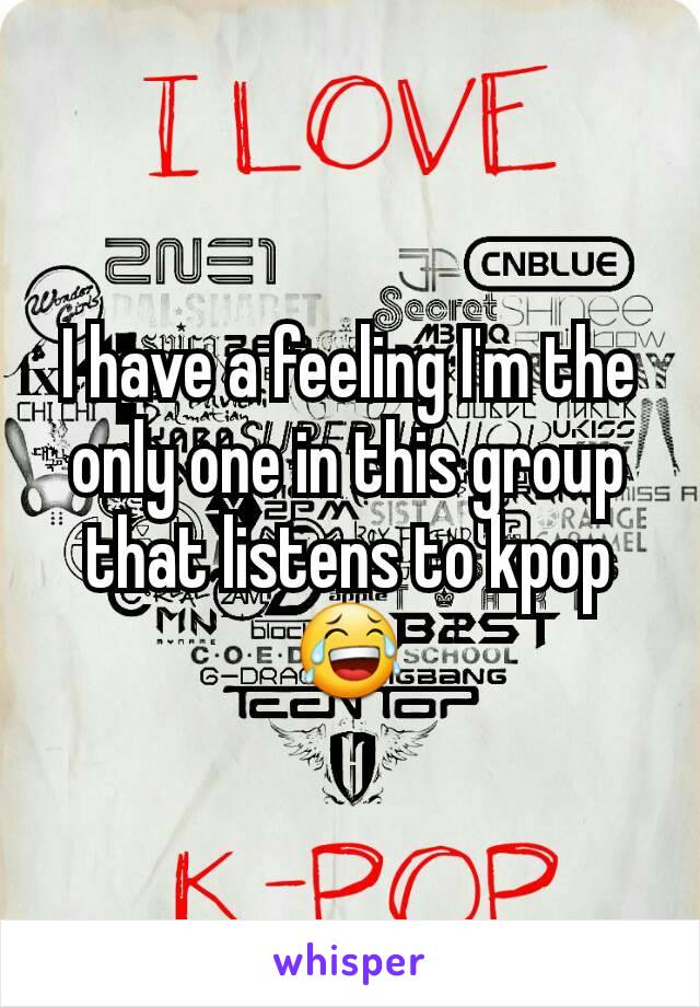 I have a feeling I'm the only one in this group that listens to kpop 😂