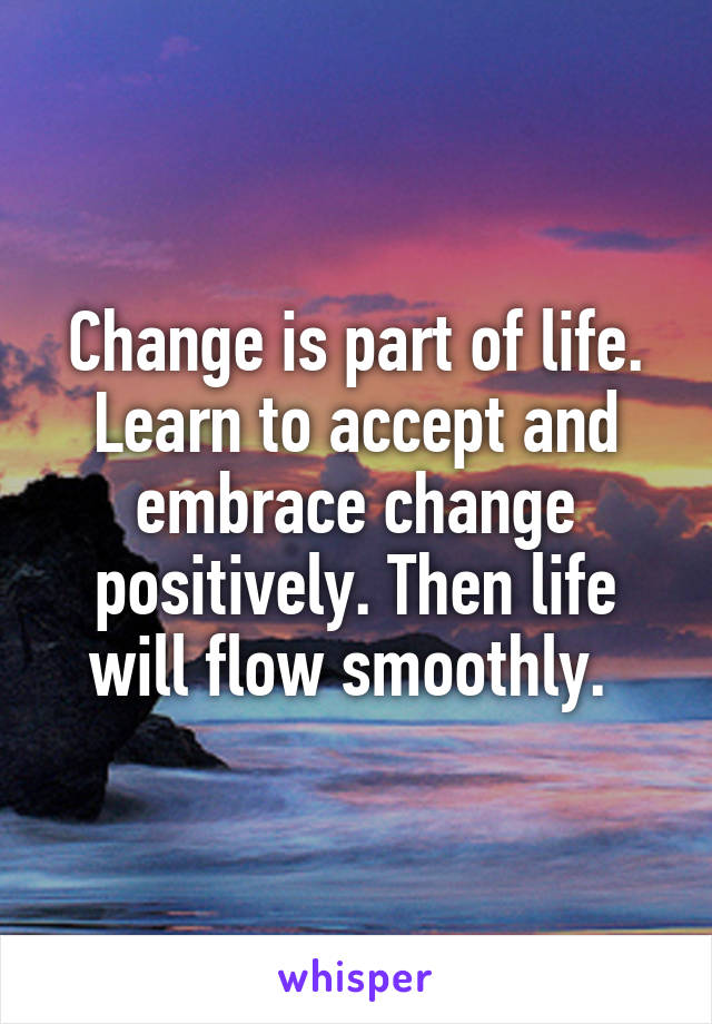 Change is part of life. Learn to accept and embrace change positively. Then life will flow smoothly. 