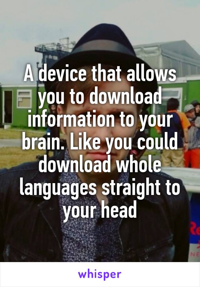 A device that allows you to download information to your brain. Like you could download whole languages straight to your head