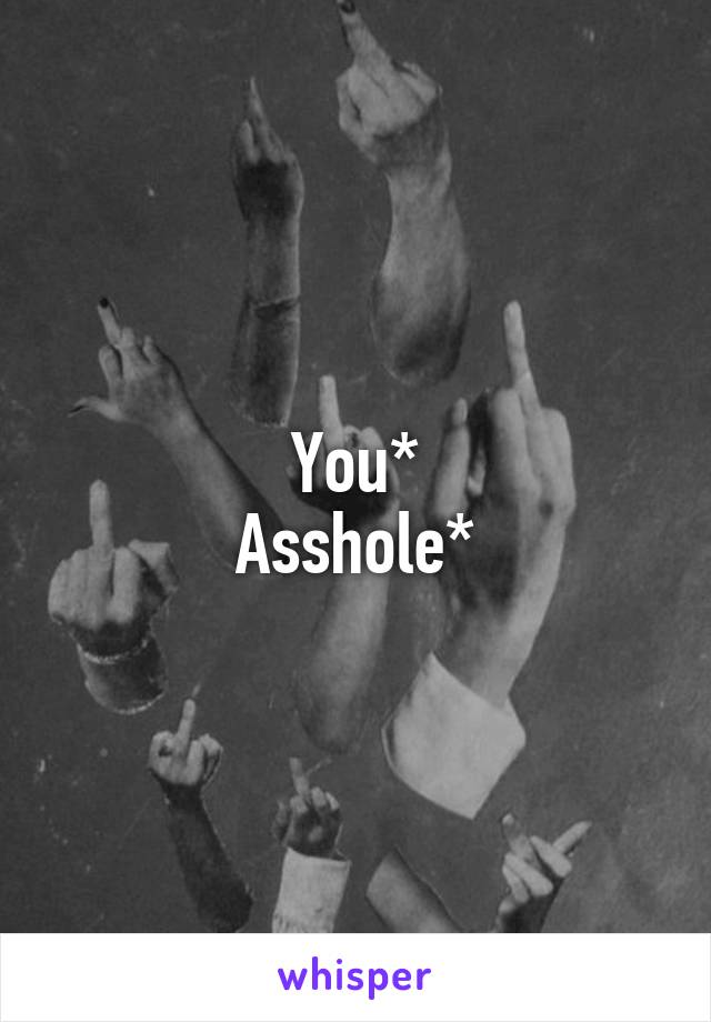 You*
Asshole*