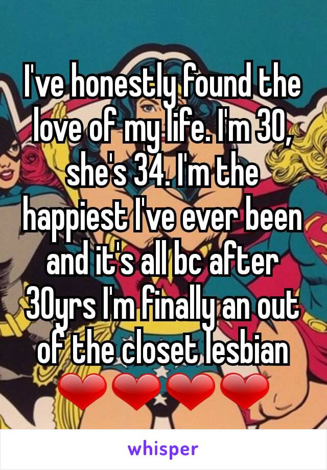 I've honestly found the love of my life. I'm 30, she's 34. I'm the happiest I've ever been and it's all bc after 30yrs I'm finally an out of the closet lesbian ❤❤❤❤