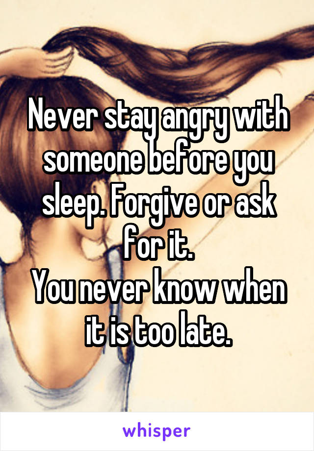 Never stay angry with someone before you sleep. Forgive or ask for it.
You never know when it is too late.