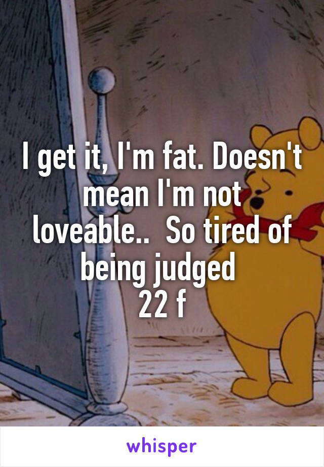 I get it, I'm fat. Doesn't mean I'm not loveable..  So tired of being judged 
22 f