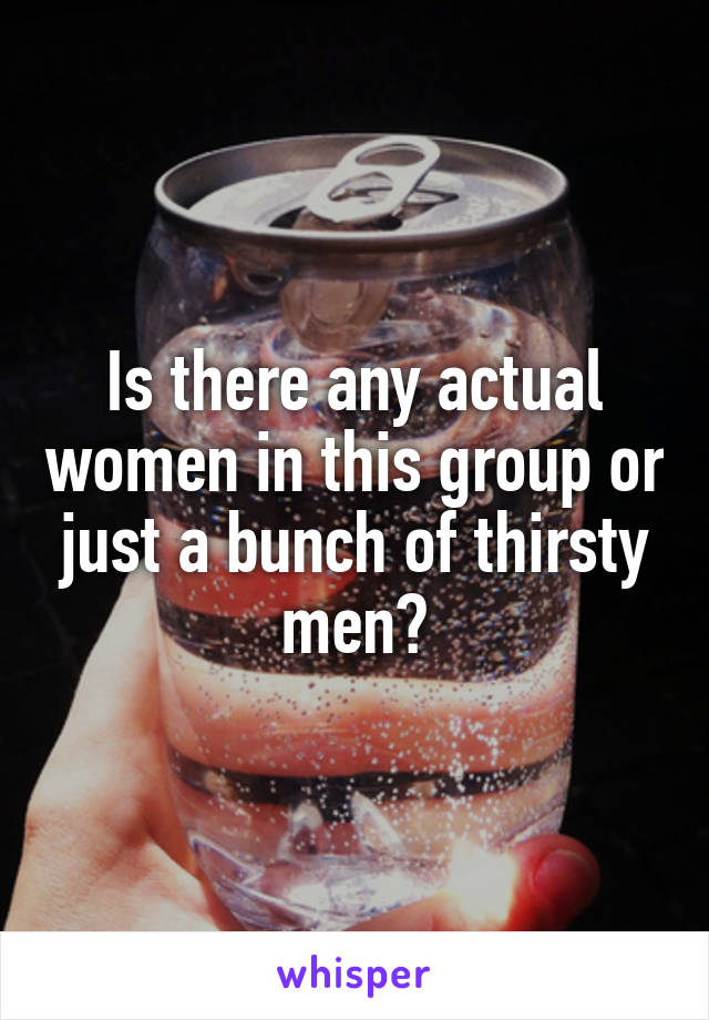 Is there any actual women in this group or just a bunch of thirsty men?