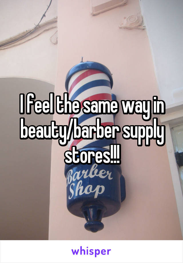 I feel the same way in beauty/barber supply stores!!!