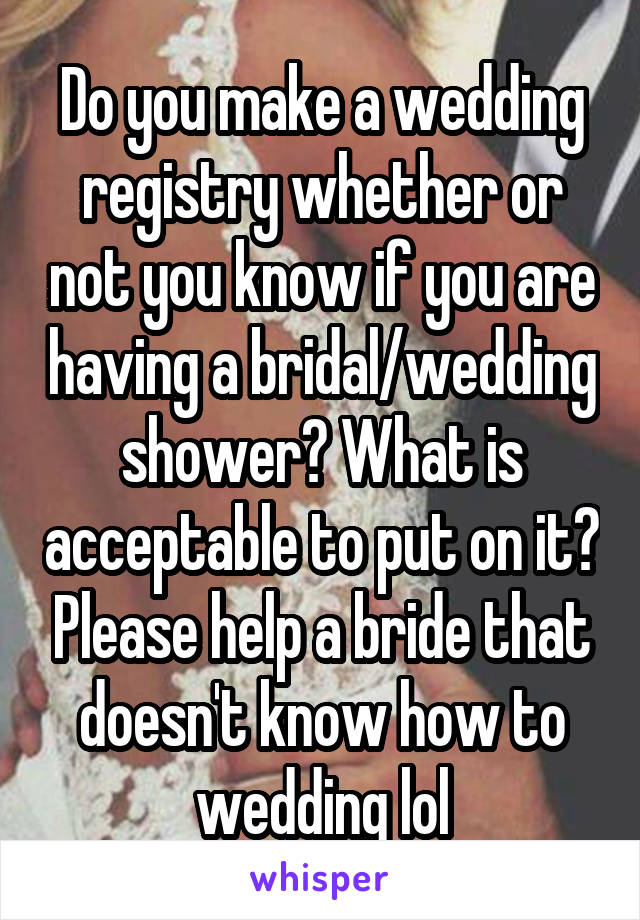 Do you make a wedding registry whether or not you know if you are having a bridal/wedding shower? What is acceptable to put on it? Please help a bride that doesn't know how to wedding lol