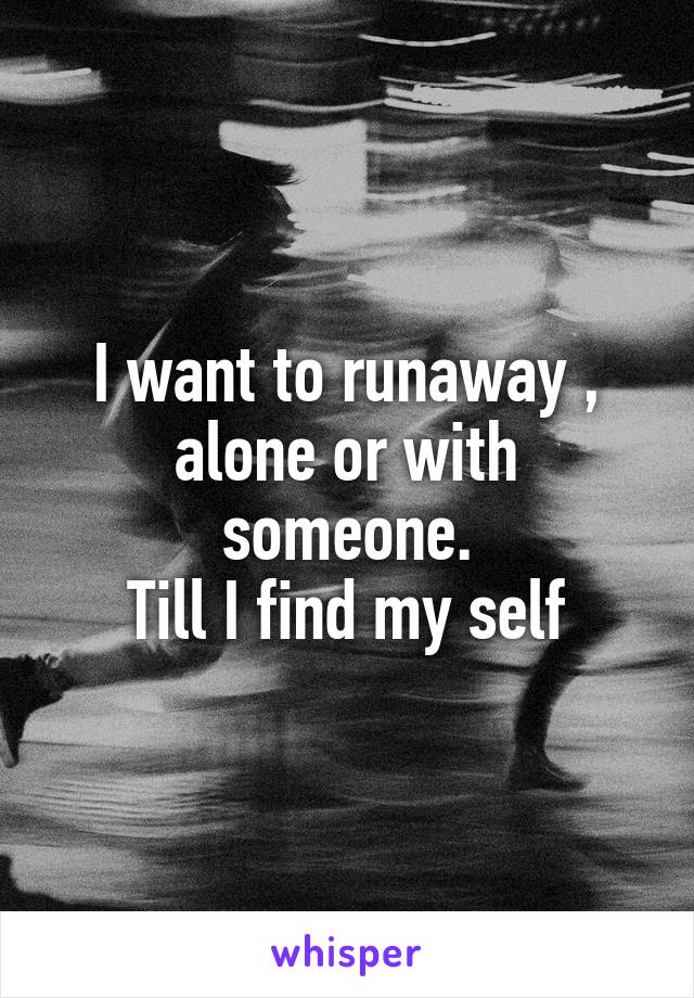 I want to runaway , alone or with someone.
Till I find my self