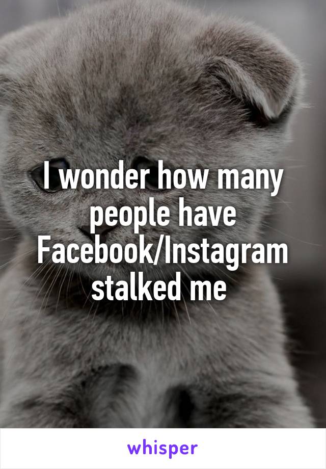 I wonder how many people have Facebook/Instagram stalked me 