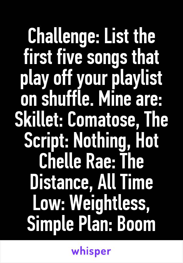 Challenge: List the first five songs that play off your playlist on shuffle. Mine are: Skillet: Comatose, The Script: Nothing, Hot Chelle Rae: The Distance, All Time Low: Weightless, Simple Plan: Boom