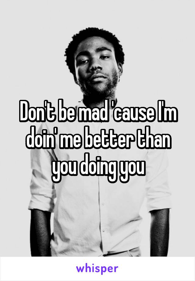 Don't be mad 'cause I'm doin' me better than you doing you