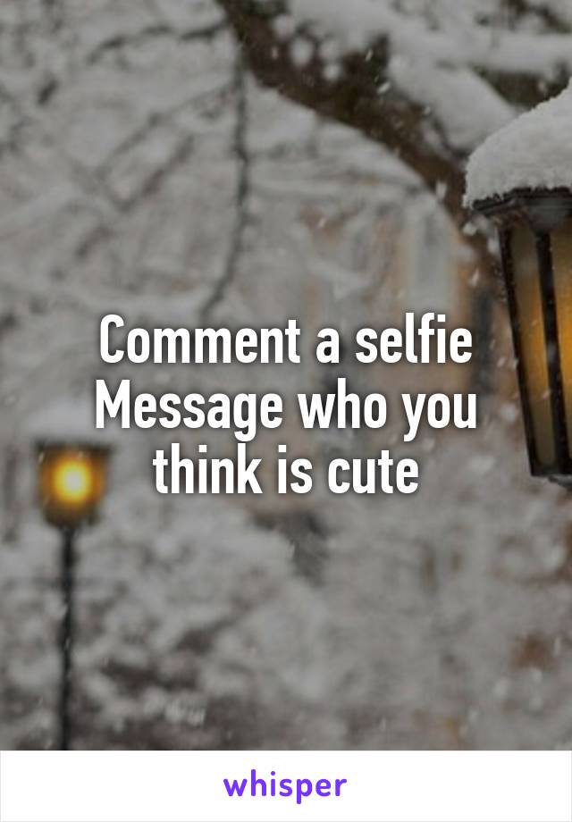 Comment a selfie
Message who you think is cute