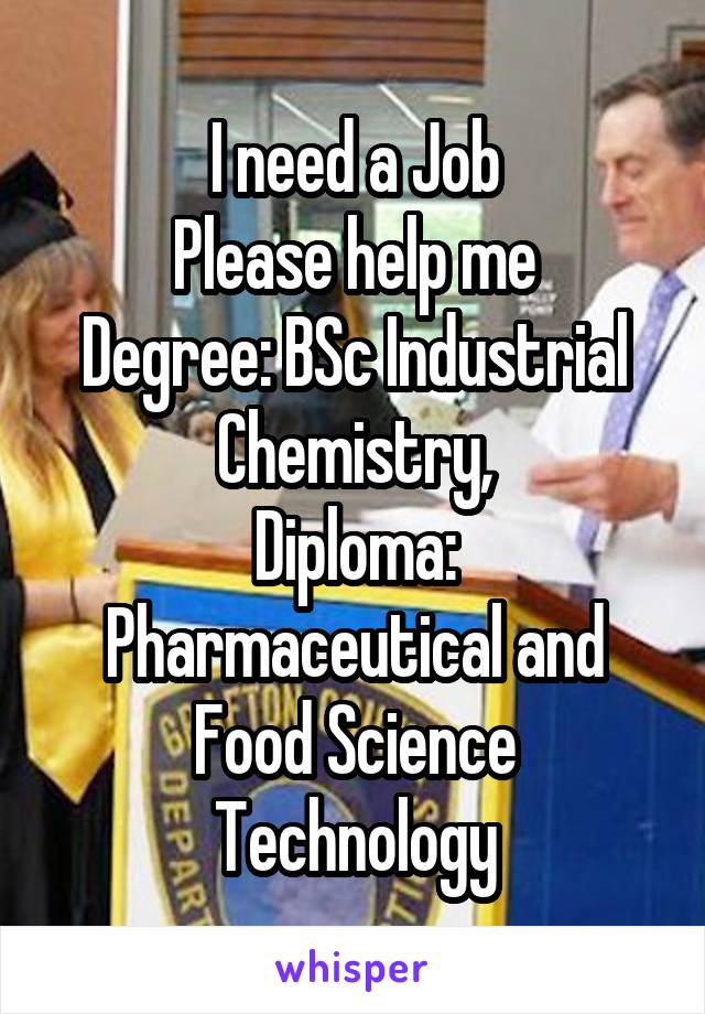 I need a Job
Please help me
Degree: BSc Industrial Chemistry,
Diploma: Pharmaceutical and Food Science Technology