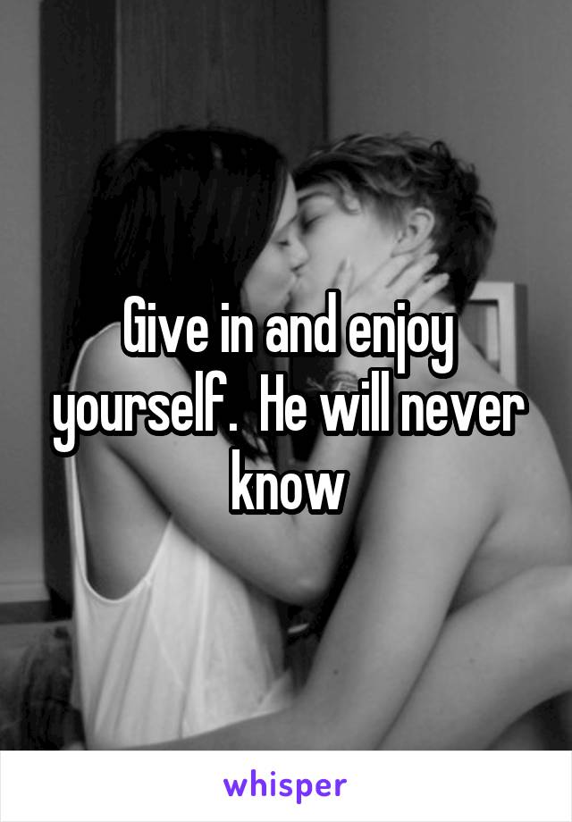 Give in and enjoy yourself.  He will never know