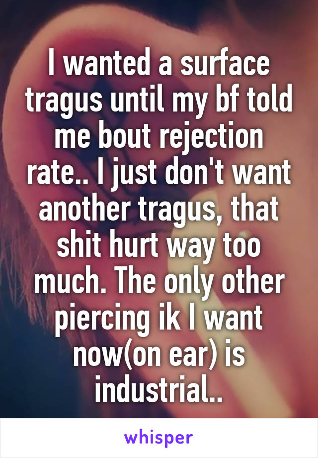 I wanted a surface tragus until my bf told me bout rejection rate.. I just don't want another tragus, that shit hurt way too much. The only other piercing ik I want now(on ear) is industrial..