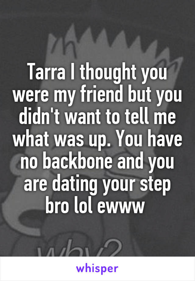 Tarra I thought you were my friend but you didn't want to tell me what was up. You have no backbone and you are dating your step bro lol ewww 