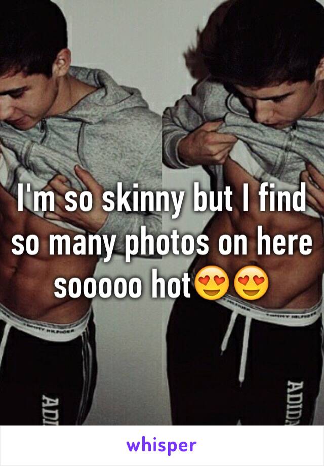 I'm so skinny but I find so many photos on here sooooo hot😍😍