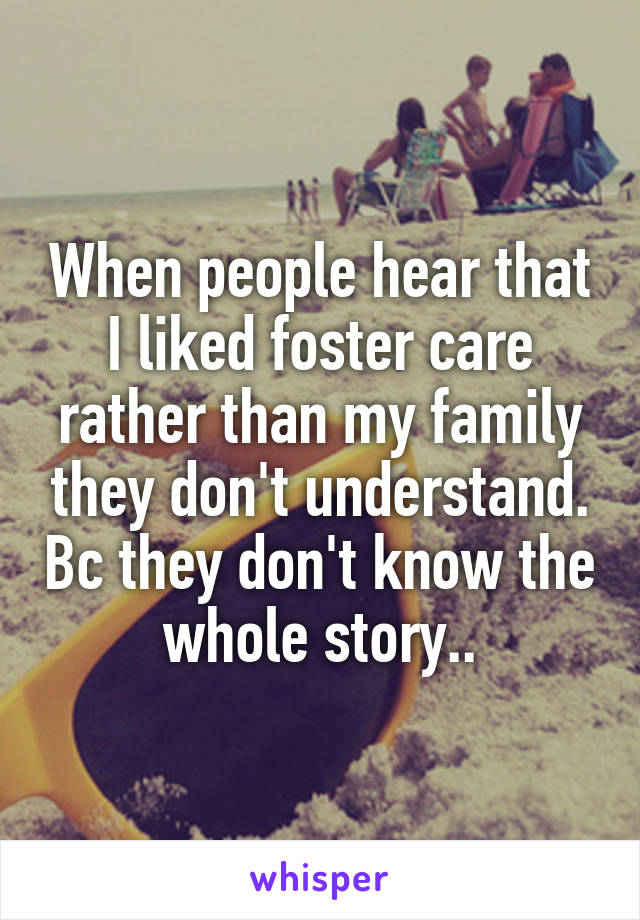 When people hear that I liked foster care rather than my family they don't understand. Bc they don't know the whole story..