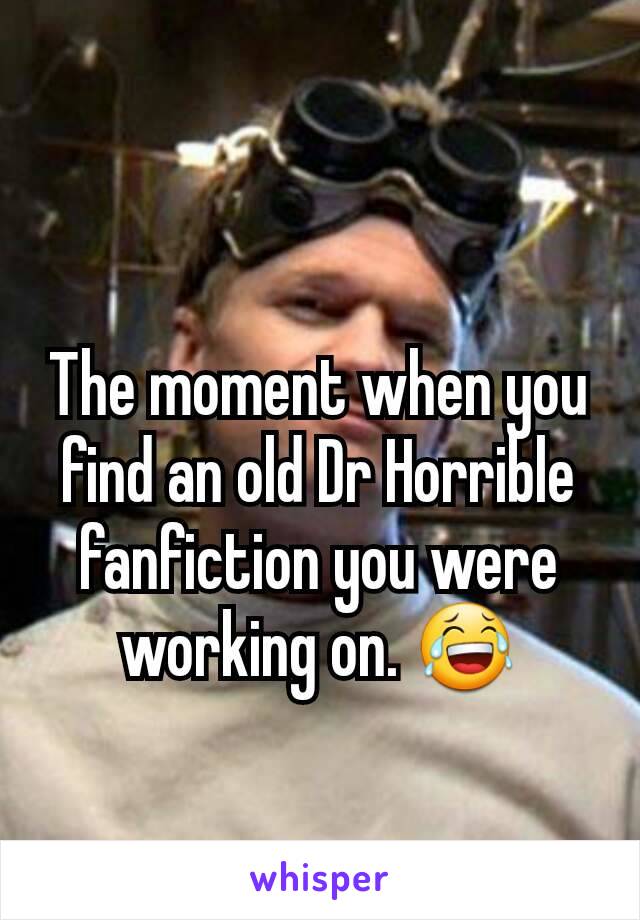 

The moment when you find an old Dr Horrible fanfiction you were working on. 😂