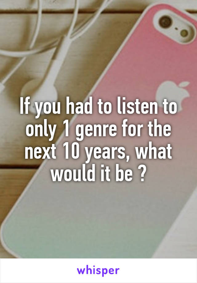 If you had to listen to only 1 genre for the next 10 years, what would it be ?