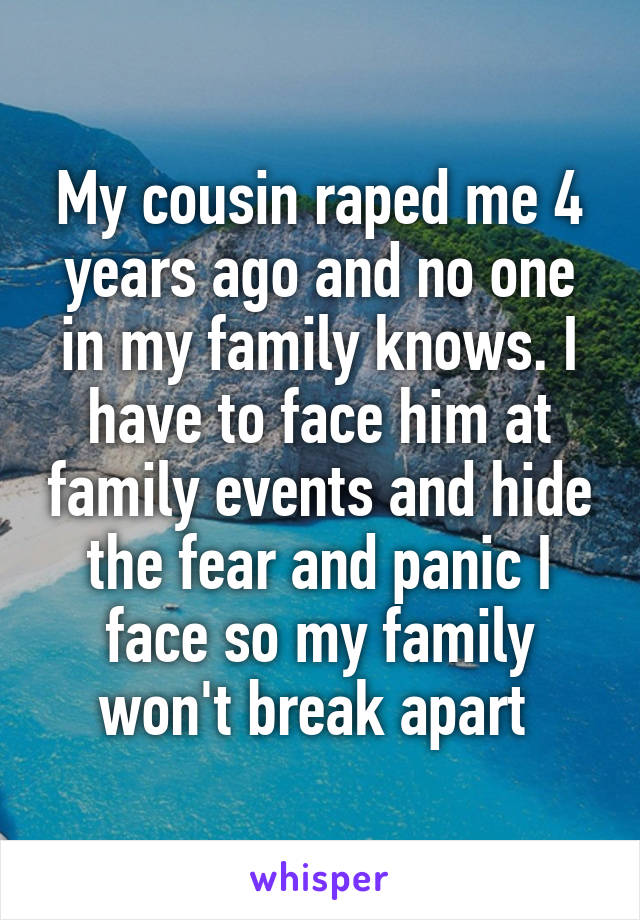 My cousin raped me 4 years ago and no one in my family knows. I have to face him at family events and hide the fear and panic I face so my family won't break apart 