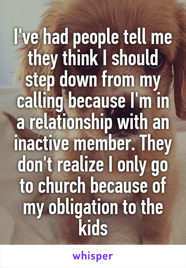 I've had people tell me they think I should step down from my calling because I'm in a relationship with an inactive member. They don't realize I only go to church because of my obligation to the kids