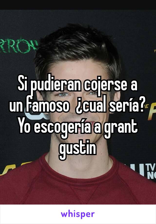 Si pudieran cojerse a un famoso  ¿cual sería?
Yo escogería a grant gustin