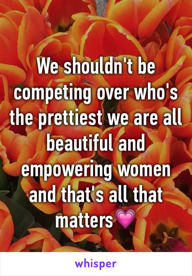 We shouldn't be competing over who's the prettiest we are all beautiful and empowering women and that's all that matters💗