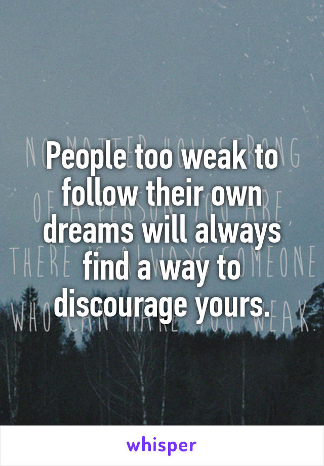 People too weak to follow their own dreams will always find a way to discourage yours.