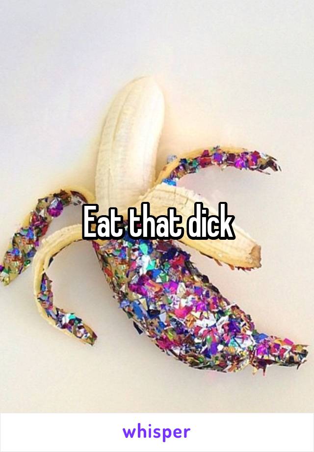 Eat that dick