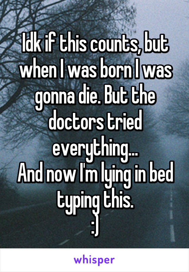 Idk if this counts, but when I was born I was gonna die. But the doctors tried everything...
And now I'm lying in bed typing this.
:)