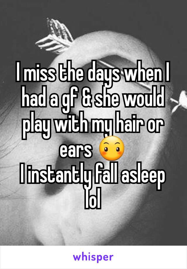 I miss the days when I had a gf & she would play with my hair or ears 😶
I instantly fall asleep lol