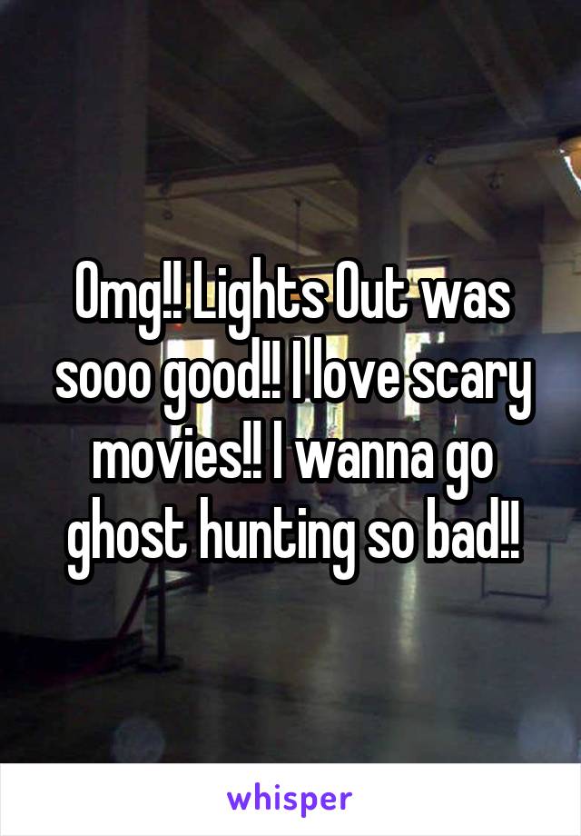 Omg!! Lights Out was sooo good!! I love scary movies!! I wanna go ghost hunting so bad!!